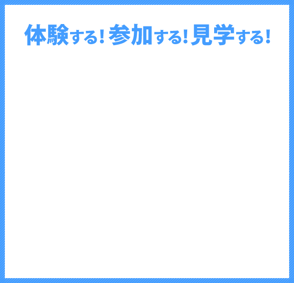 体験する！参加する！見学する！
