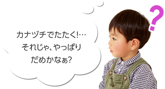 カナヅチでたたく！……それじゃ、やっぱりだめかなぁ？