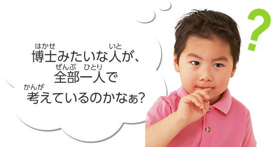 博士みたいな人が、全部一人で考えているのかな？