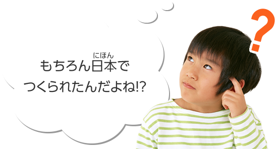 もちろん日本でつくられたんだよね！？