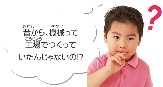 昔から、機械を使って工場でつくっていたんじゃないの！？